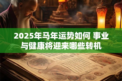 2025年马年运势如何 事业与健康将迎来哪些转机