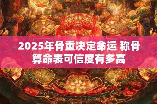 2025年骨重决定命运 称骨算命表可信度有多高