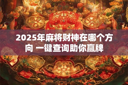 2025年麻将财神方位在哪 打牌前必看攻略