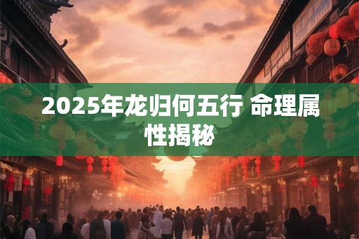 2025年龙归何五行 命理属性揭秘