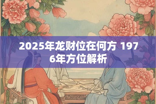 2025年龙财位在何方 1976年方位解析