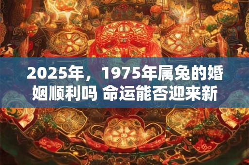 2025年，1975年属兔的婚姻顺利吗 命运能否迎来新篇章