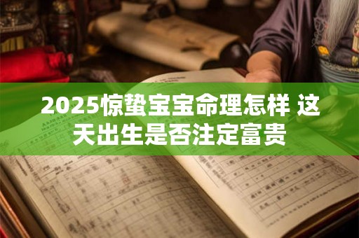 详细阅读:2025惊蛰宝宝命理怎样 这天出生是否注定富贵 2025惊蛰宝宝命理怎样 这天出生是否注定富贵