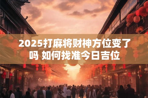 2025打麻将财神方位变了吗 如何找准今日吉位