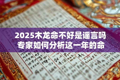 2025木龙命不好是谣言吗 专家如何分析这一年的命运走势
