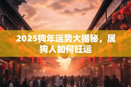 详细阅读:2025狗年运势大揭秘,属狗人如何旺运 2025狗年运势大揭秘,属狗人如何旺运