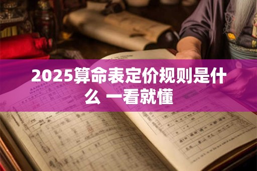 2025算命表定价规则是什么 一看就懂