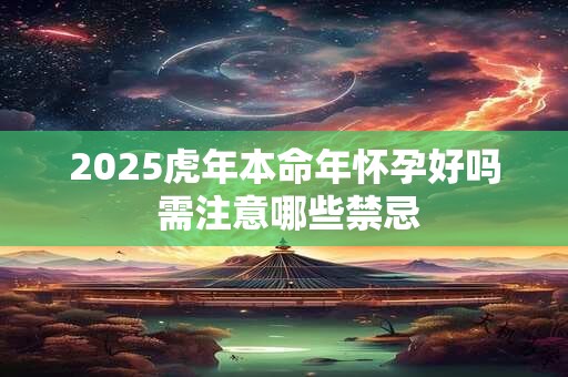 2025虎年本命年怀孕好吗 需注意哪些禁忌