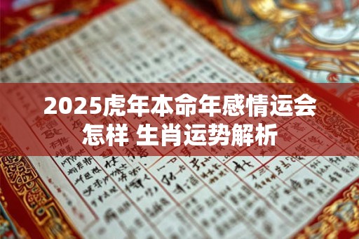 2025虎年本命年感情运会怎样 生肖运势解析