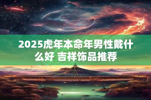 2025虎年本命年男性戴什么好 吉祥饰品推荐