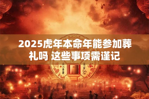 2025虎年本命年能参加葬礼吗 这些事项需谨记