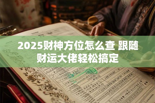 2025财神方位怎么查 跟随财运大佬轻松搞定 2025财神方位怎么查 跟随财运大佬轻松搞定