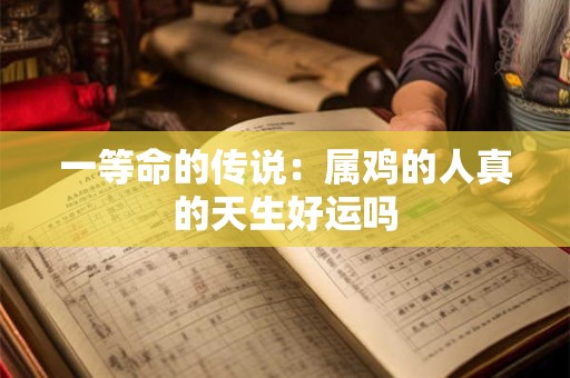 一等命的传说：属鸡的人真的天生好运吗