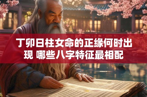 丁卯日柱女命的正缘何时出现 哪些八字特征最相配