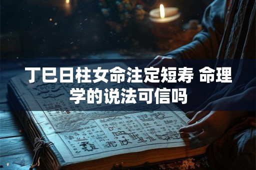 丁巳日柱女命注定短寿 命理学的说法可信吗