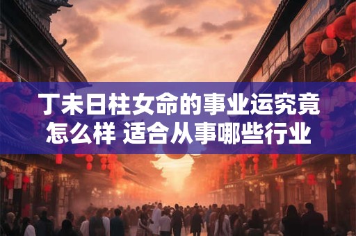 丁未日柱女命的事业运究竟怎么样 适合从事哪些行业