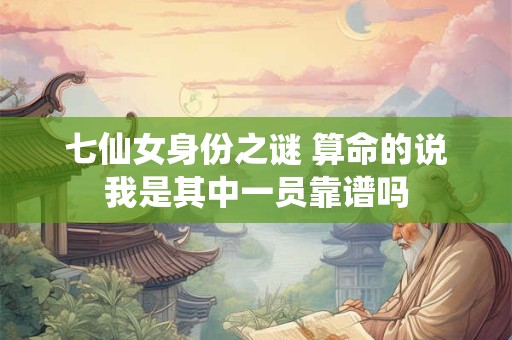 七仙女身份之谜 算命的说我是其中一员靠谱吗