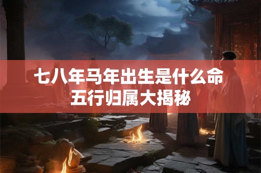 七八年马年出生是什么命 五行归属大揭秘