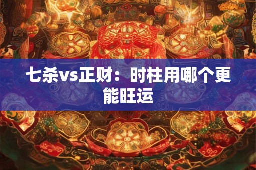七杀vs正财：时柱用哪个更能旺运