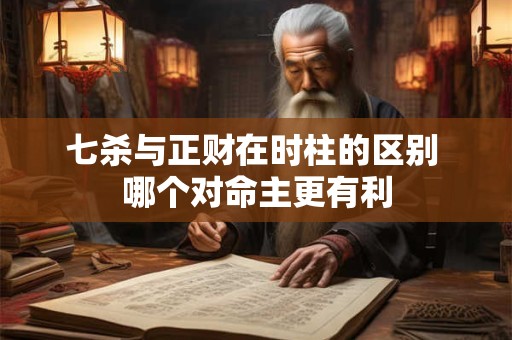 七杀与正财在时柱的区别 哪个对命主更有利