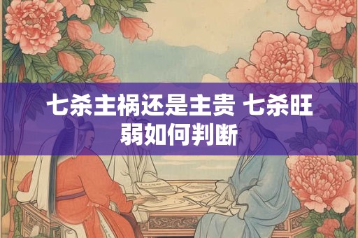 七杀主祸还是主贵 七杀旺弱如何判断