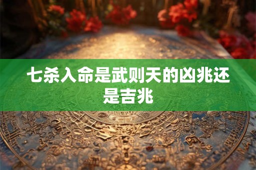 详细阅读:七杀入命是武则天的凶兆还是吉兆 七杀入命是武则天的凶兆还是吉兆
