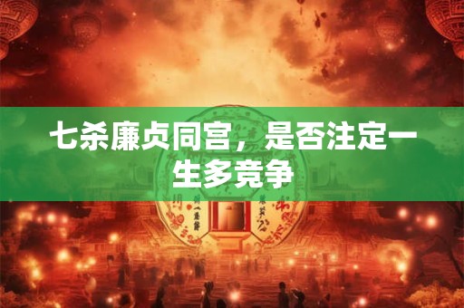 七杀廉贞同宫，是否注定一生多竞争