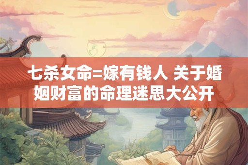 七杀女命的婚姻传奇：老公个个富甲一方还是命理骗局