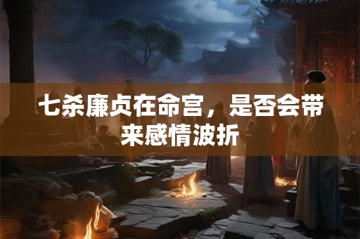 七杀廉贞在命宫，是否会带来感情波折