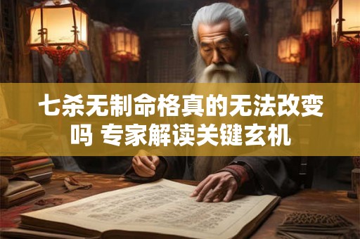 七杀无制命格真的无法改变吗 专家解读关键玄机