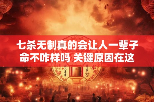 七杀无制真的会让人一辈子命不咋样吗 关键原因在这里