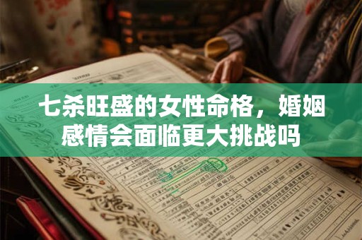七杀旺盛的女性命格，婚姻感情会面临更大挑战吗