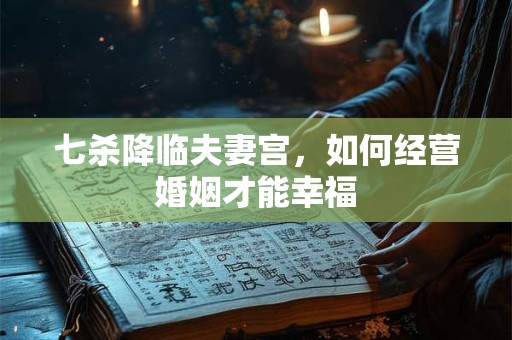 七杀降临夫妻宫，如何经营婚姻才能幸福