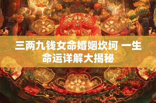 三两九钱女命婚姻坎坷 一生命运详解大揭秘