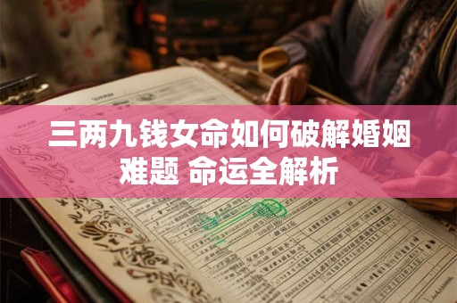 三两九钱女命如何破解婚姻难题 命运全解析