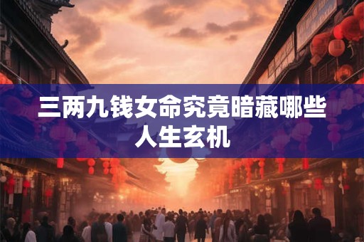 三两九钱女命究竟暗藏哪些人生玄机