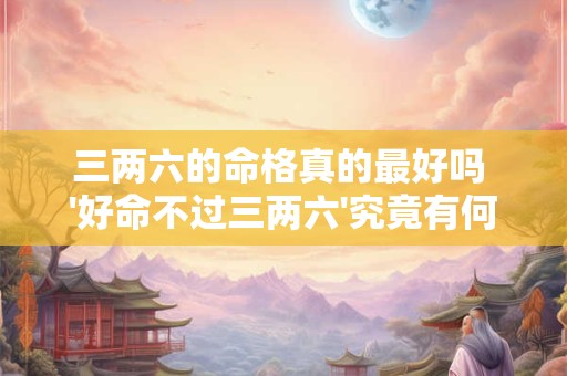 三两六的命格真的最好吗 '好命不过三两六'究竟有何深意