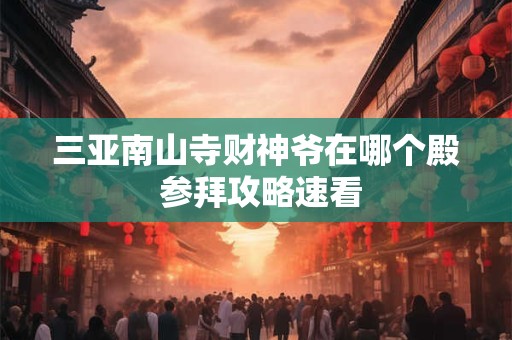 三亚南山寺财神爷在哪个殿 参拜攻略速看