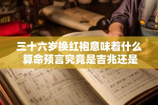 三十六岁换红袍意味着什么 算命预言究竟是吉兆还是无稽之谈