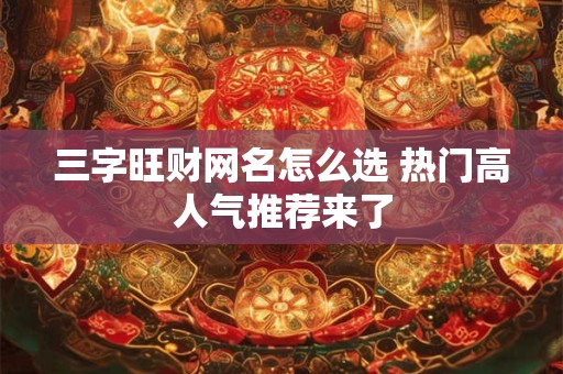 三字旺财网名怎么选 热门高人气推荐来了