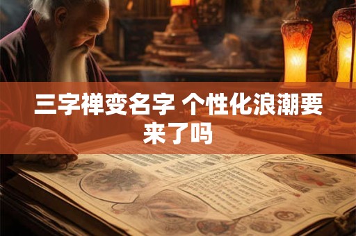 三字禅变名字 个性化浪潮要来了吗