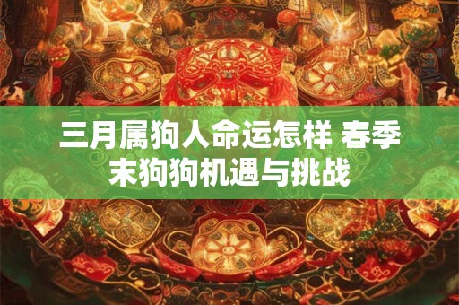 三月属狗人命运怎样 春季末狗狗机遇与挑战