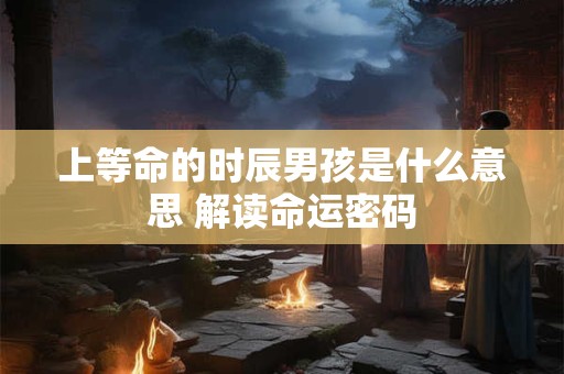 上等命的时辰男孩是什么意思 解读命运密码