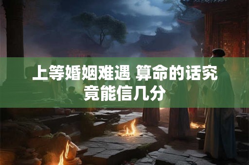 上等婚姻难遇 算命的话究竟能信几分