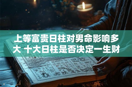 上等富贵日柱对男命影响多大 十大日柱是否决定一生财运