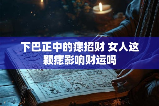 下巴正中的痣招财 女人这颗痣影响财运吗