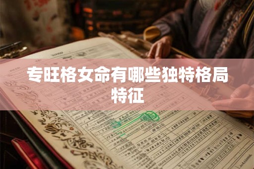 详细阅读:专旺格女命有哪些独特格局特征 专旺格女命有哪些独特格局特征