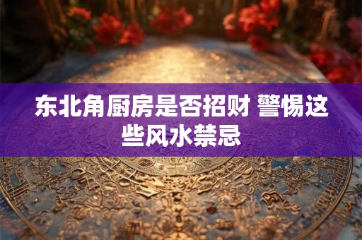 东北角厨房是否招财 警惕这些风水禁忌