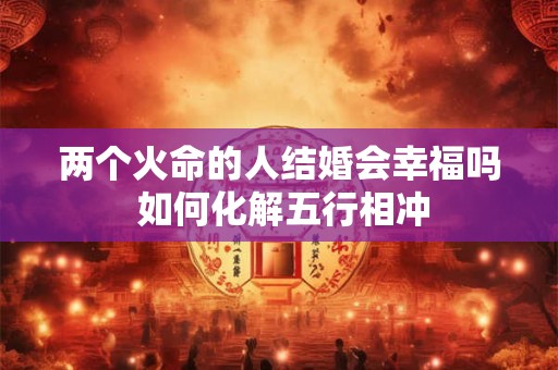 两个火命的人结婚会幸福吗 如何化解五行相冲