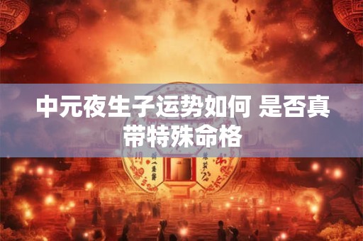 中元夜生子运势如何 是否真带特殊命格